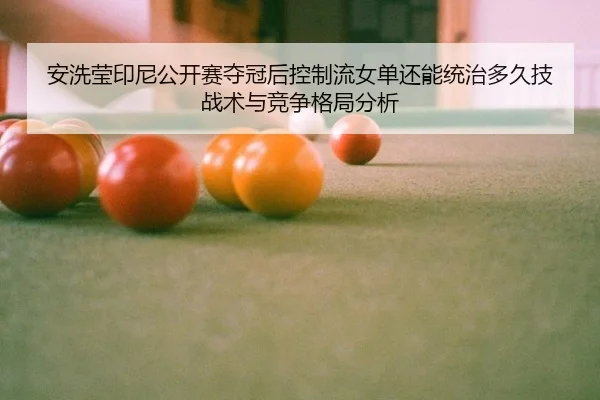 安洗莹印尼公开赛夺冠后控制流女单还能统治多久技战术与竞争格局分析 | j9 game