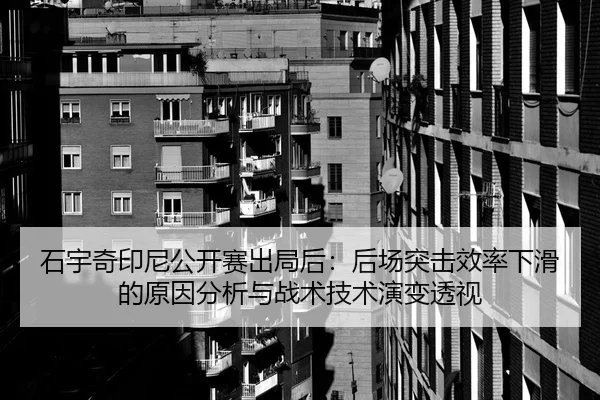 石宇奇印尼公开赛出局后：后场突击效率下滑的原因分析与战术技术演变透视 | j9 game