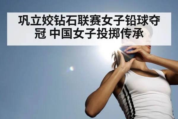 巩立姣钻石联赛女子铅球夺冠 中国女子投掷传承 | j9 game