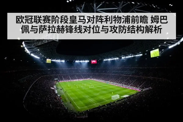 欧冠联赛阶段皇马对阵利物浦前瞻 姆巴佩与萨拉赫锋线对位与攻防结构解析 | j9 game