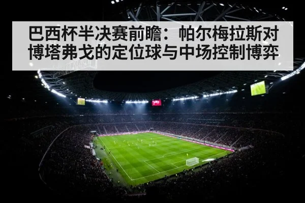 巴西杯半决赛前瞻：帕尔梅拉斯对博塔弗戈的定位球与中场控制博弈 | j9 game
