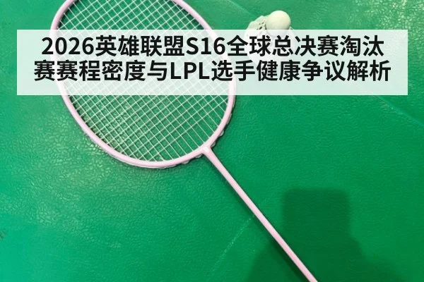 2026英雄联盟S16全球总决赛淘汰赛赛程密度与LPL选手健康争议解析