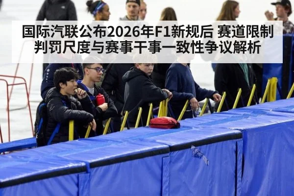 国际汽联公布2026年F1新规后 赛道限制判罚尺度与赛事干事一致性争议解析