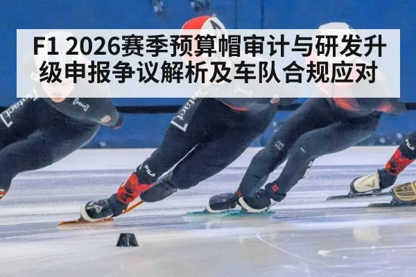 F1 2026赛季预算帽审计与研发升级申报争议解析及车队合规应对