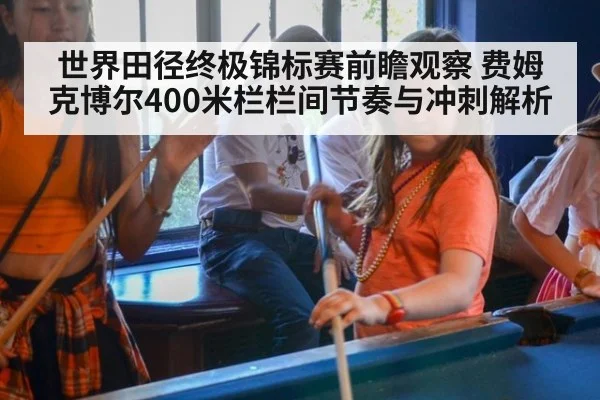 世界田径终极锦标赛前瞻观察 费姆克博尔400米栏栏间节奏与冲刺解析