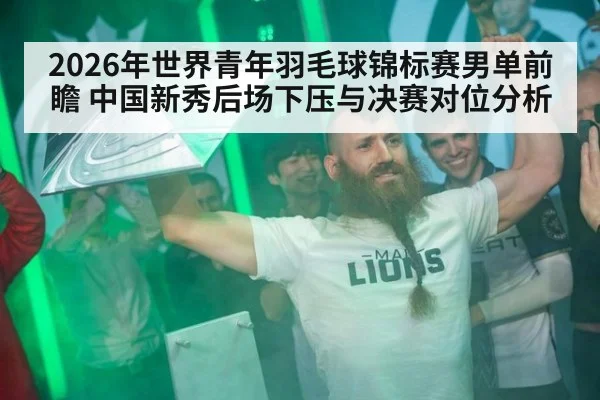 2026年世界青年羽毛球锦标赛男单前瞻 中国新秀后场下压与决赛对位分析 - j9 game